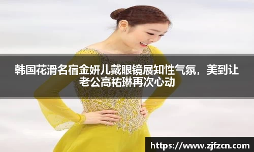 韩国花滑名宿金妍儿戴眼镜展知性气氛，美到让老公高祐琳再次心动