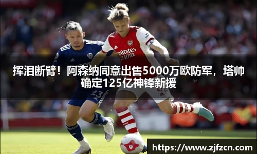 挥泪断臂！阿森纳同意出售5000万欧防军，塔帅确定125亿神锋新援
