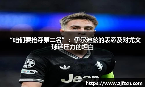 “咱们要抢夺第二名”：伊尔迪兹的表态及对尤文球迷压力的坦白